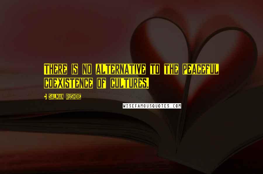 Salman Rushdie Quotes: There is no alternative to the peaceful coexistence of cultures.