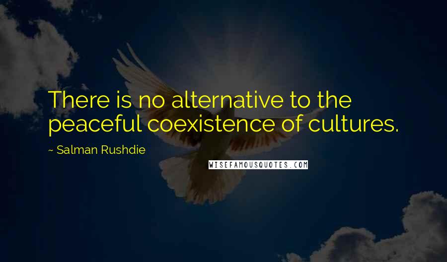 Salman Rushdie Quotes: There is no alternative to the peaceful coexistence of cultures.