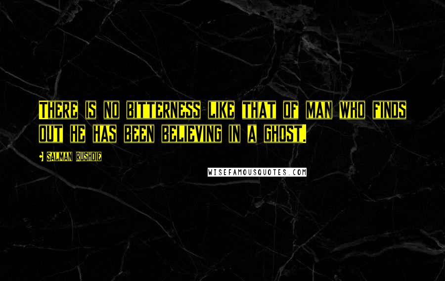 Salman Rushdie Quotes: There is no bitterness like that of man who finds out he has been believing in a ghost.