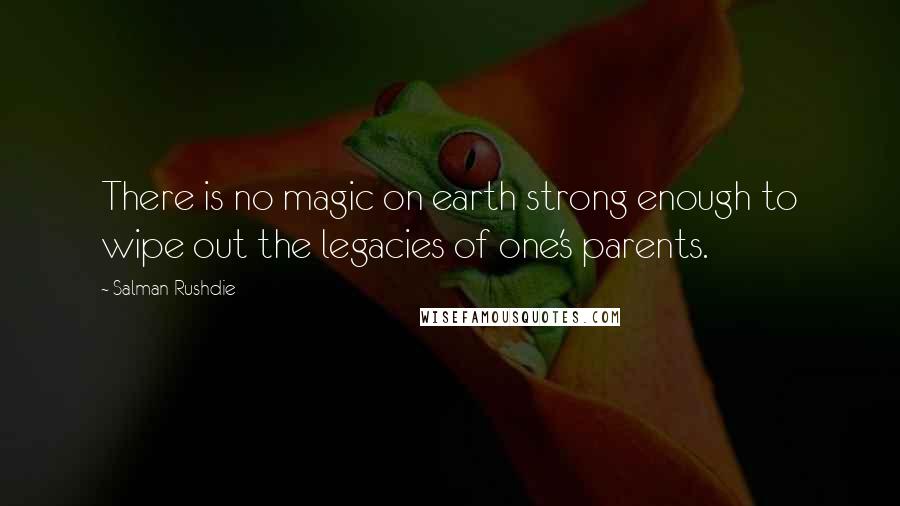 Salman Rushdie Quotes: There is no magic on earth strong enough to wipe out the legacies of one's parents.