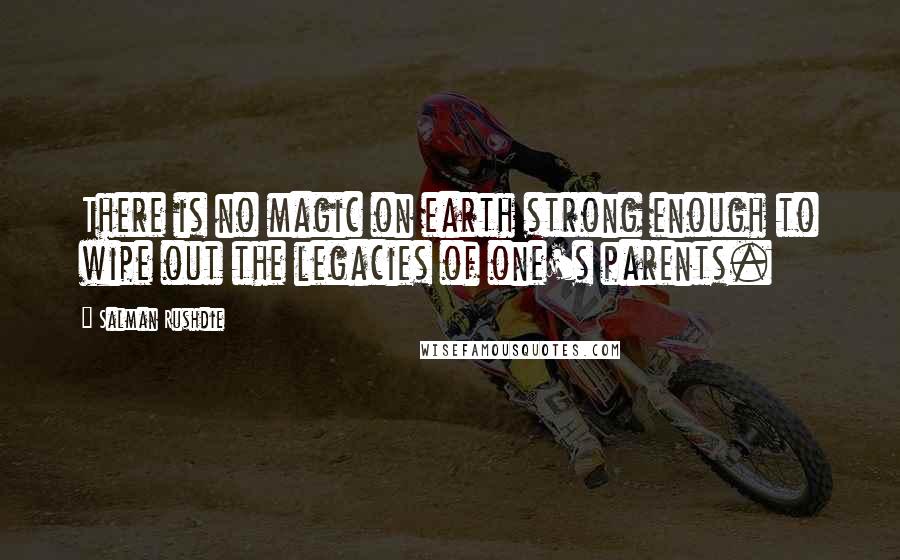 Salman Rushdie Quotes: There is no magic on earth strong enough to wipe out the legacies of one's parents.