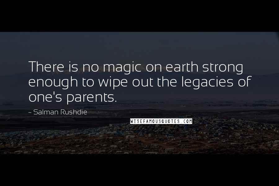 Salman Rushdie Quotes: There is no magic on earth strong enough to wipe out the legacies of one's parents.