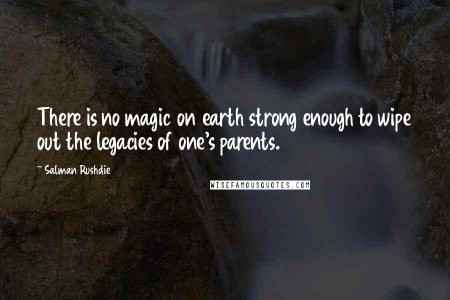 Salman Rushdie Quotes: There is no magic on earth strong enough to wipe out the legacies of one's parents.