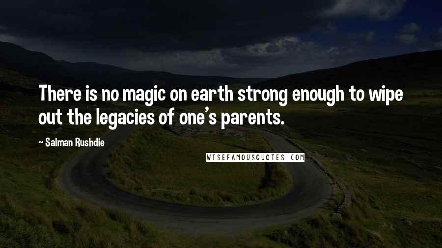 Salman Rushdie Quotes: There is no magic on earth strong enough to wipe out the legacies of one's parents.