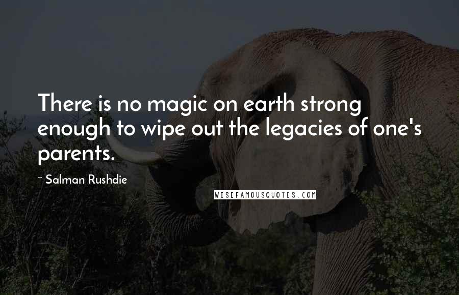Salman Rushdie Quotes: There is no magic on earth strong enough to wipe out the legacies of one's parents.