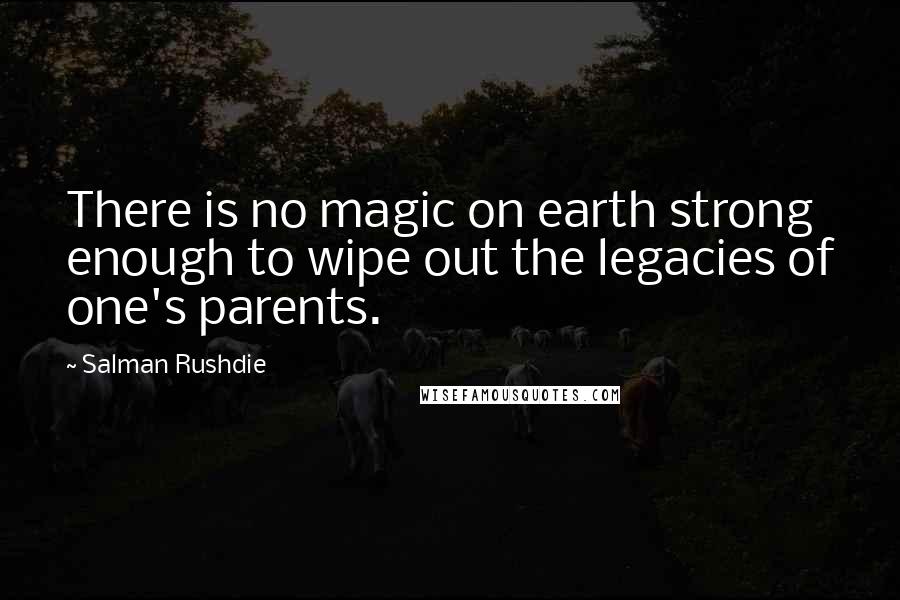 Salman Rushdie Quotes: There is no magic on earth strong enough to wipe out the legacies of one's parents.