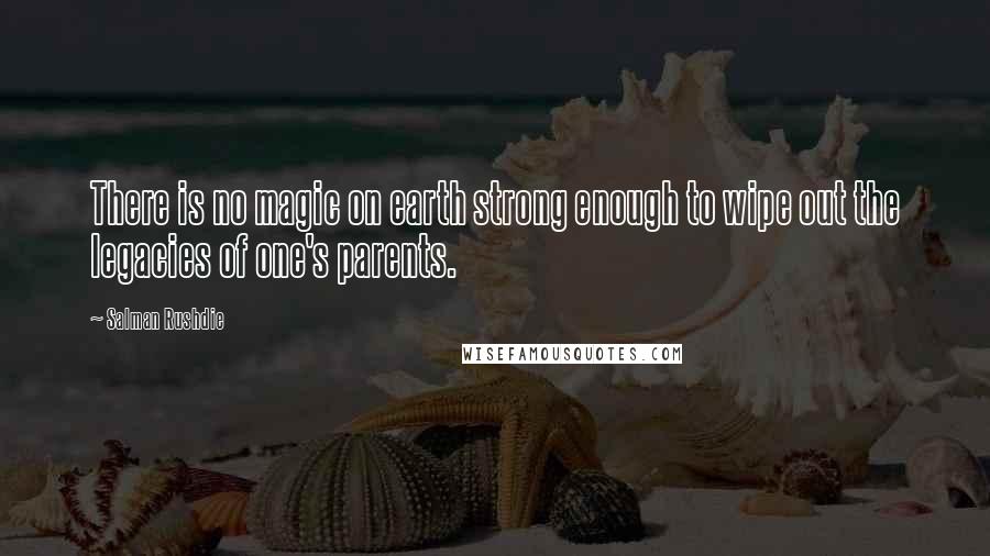 Salman Rushdie Quotes: There is no magic on earth strong enough to wipe out the legacies of one's parents.