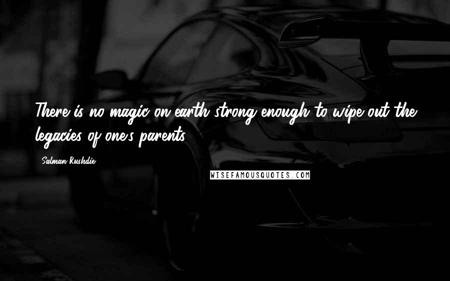 Salman Rushdie Quotes: There is no magic on earth strong enough to wipe out the legacies of one's parents.