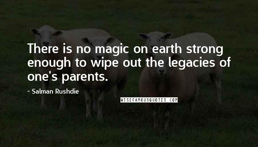 Salman Rushdie Quotes: There is no magic on earth strong enough to wipe out the legacies of one's parents.