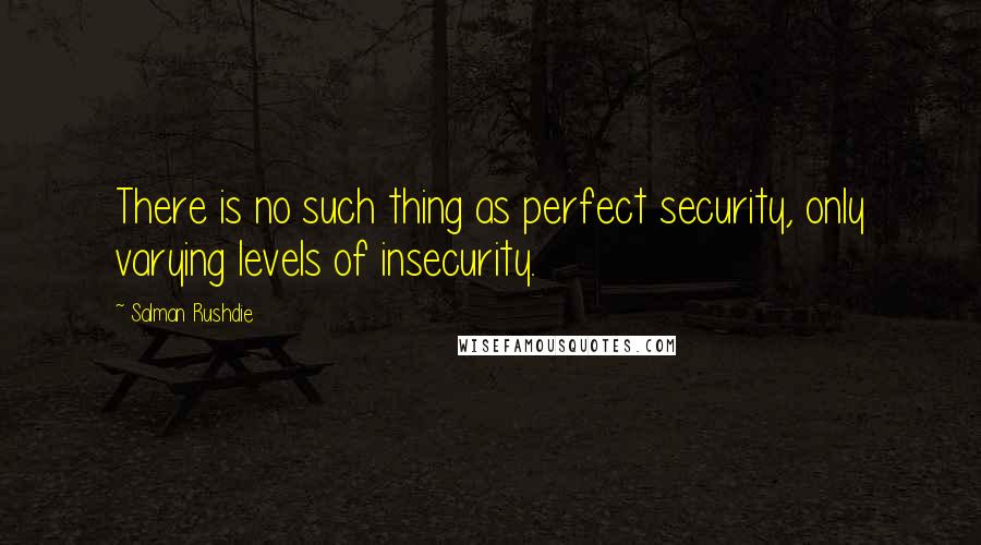 Salman Rushdie Quotes: There is no such thing as perfect security, only varying levels of insecurity.