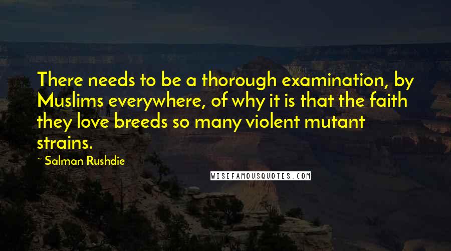 Salman Rushdie Quotes: There needs to be a thorough examination, by Muslims everywhere, of why it is that the faith they love breeds so many violent mutant strains.