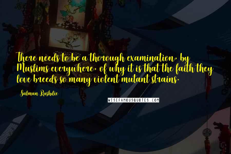 Salman Rushdie Quotes: There needs to be a thorough examination, by Muslims everywhere, of why it is that the faith they love breeds so many violent mutant strains.