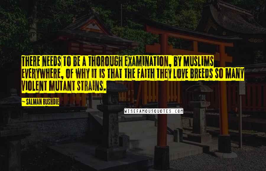 Salman Rushdie Quotes: There needs to be a thorough examination, by Muslims everywhere, of why it is that the faith they love breeds so many violent mutant strains.