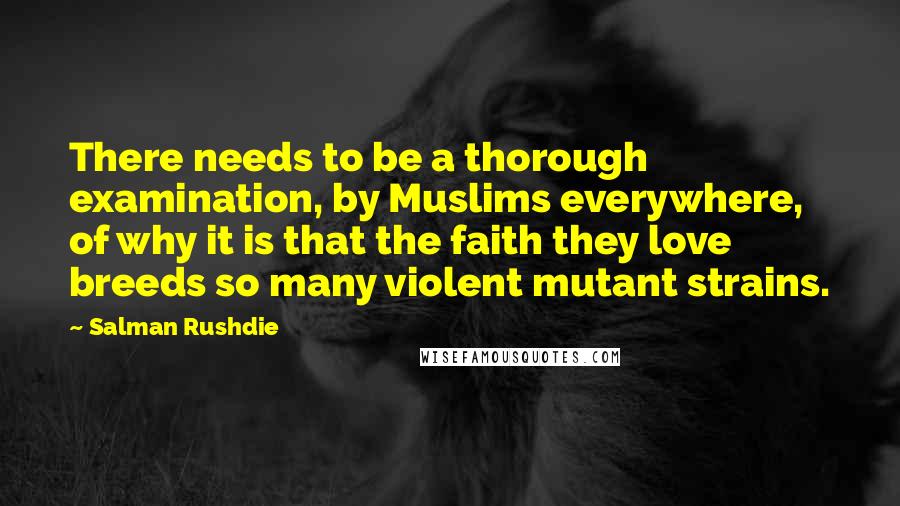 Salman Rushdie Quotes: There needs to be a thorough examination, by Muslims everywhere, of why it is that the faith they love breeds so many violent mutant strains.