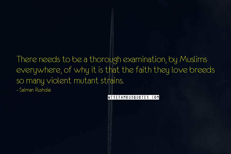 Salman Rushdie Quotes: There needs to be a thorough examination, by Muslims everywhere, of why it is that the faith they love breeds so many violent mutant strains.