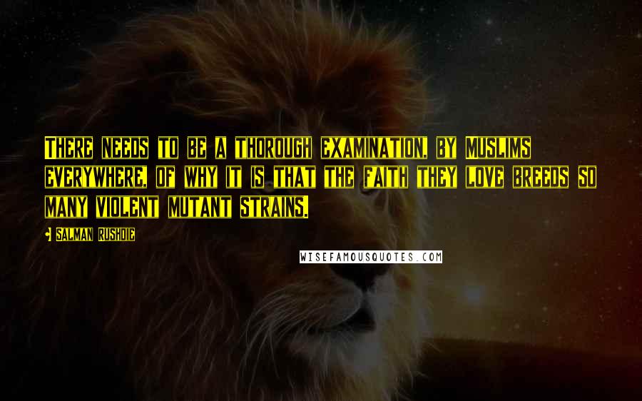Salman Rushdie Quotes: There needs to be a thorough examination, by Muslims everywhere, of why it is that the faith they love breeds so many violent mutant strains.