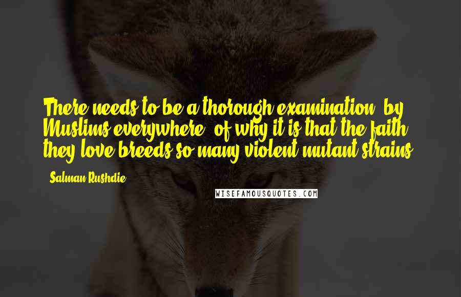 Salman Rushdie Quotes: There needs to be a thorough examination, by Muslims everywhere, of why it is that the faith they love breeds so many violent mutant strains.