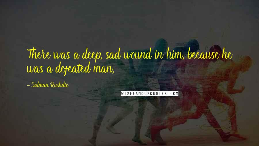 Salman Rushdie Quotes: There was a deep, sad wound in him, because he was a defeated man,