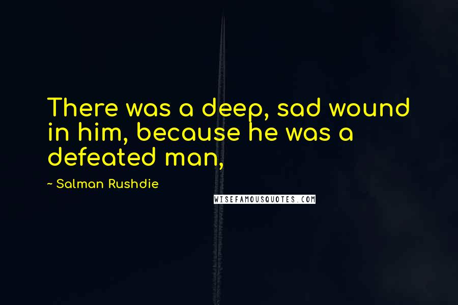 Salman Rushdie Quotes: There was a deep, sad wound in him, because he was a defeated man,