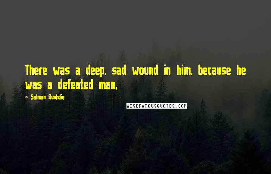 Salman Rushdie Quotes: There was a deep, sad wound in him, because he was a defeated man,