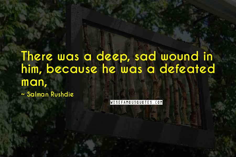 Salman Rushdie Quotes: There was a deep, sad wound in him, because he was a defeated man,