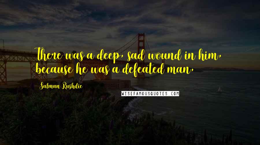 Salman Rushdie Quotes: There was a deep, sad wound in him, because he was a defeated man,