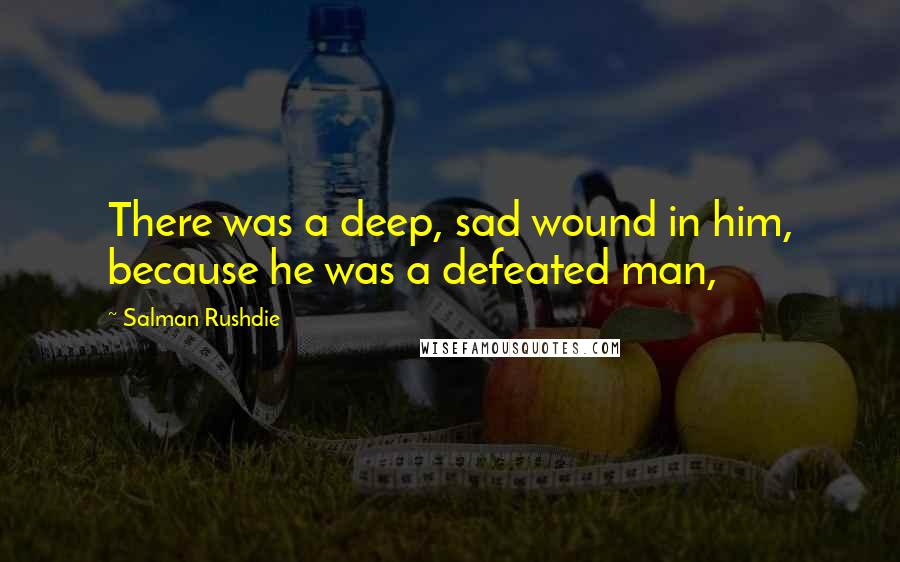 Salman Rushdie Quotes: There was a deep, sad wound in him, because he was a defeated man,