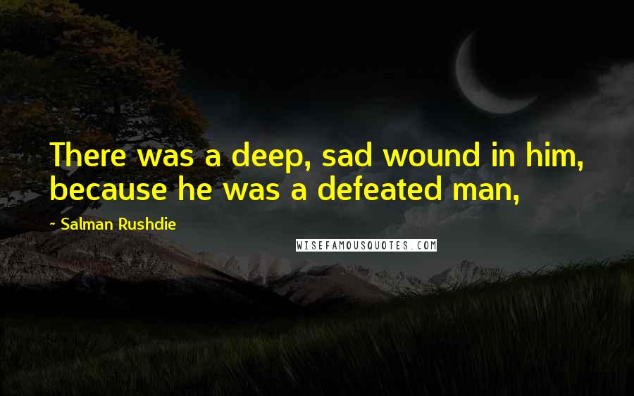 Salman Rushdie Quotes: There was a deep, sad wound in him, because he was a defeated man,