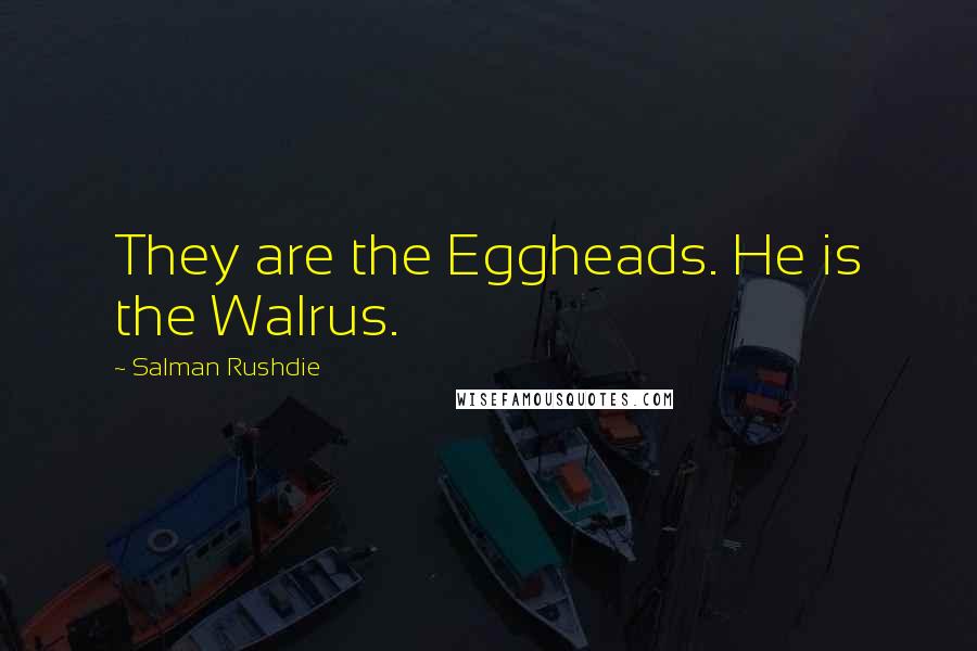 Salman Rushdie Quotes: They are the Eggheads. He is the Walrus.