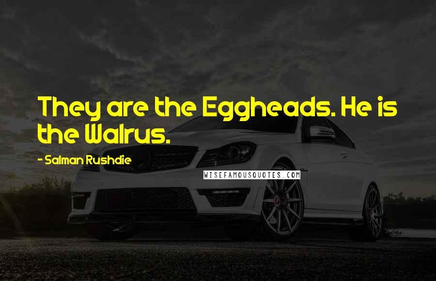 Salman Rushdie Quotes: They are the Eggheads. He is the Walrus.