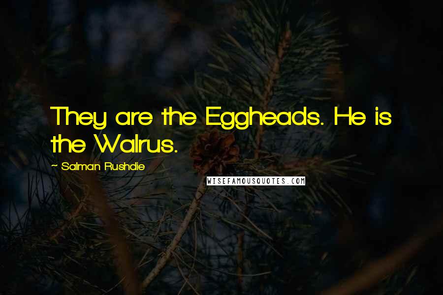 Salman Rushdie Quotes: They are the Eggheads. He is the Walrus.
