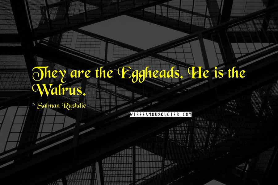 Salman Rushdie Quotes: They are the Eggheads. He is the Walrus.