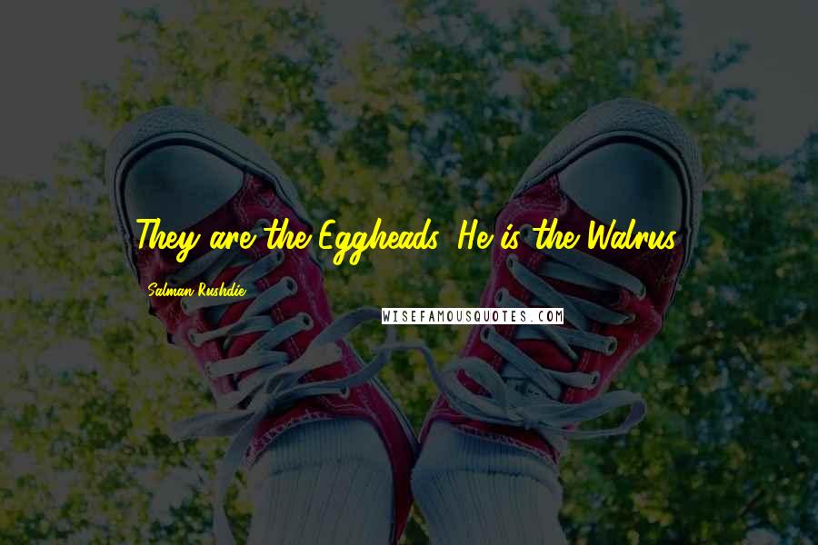 Salman Rushdie Quotes: They are the Eggheads. He is the Walrus.