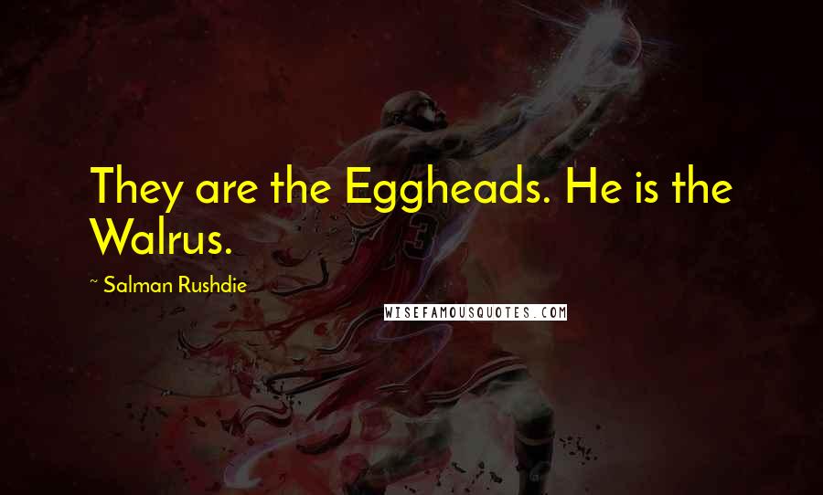 Salman Rushdie Quotes: They are the Eggheads. He is the Walrus.