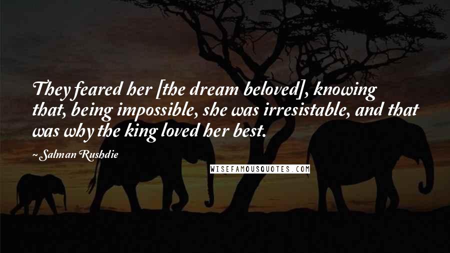 Salman Rushdie Quotes: They feared her [the dream beloved], knowing that, being impossible, she was irresistable, and that was why the king loved her best.