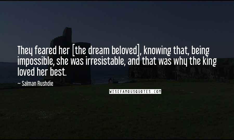 Salman Rushdie Quotes: They feared her [the dream beloved], knowing that, being impossible, she was irresistable, and that was why the king loved her best.