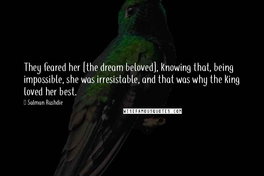 Salman Rushdie Quotes: They feared her [the dream beloved], knowing that, being impossible, she was irresistable, and that was why the king loved her best.