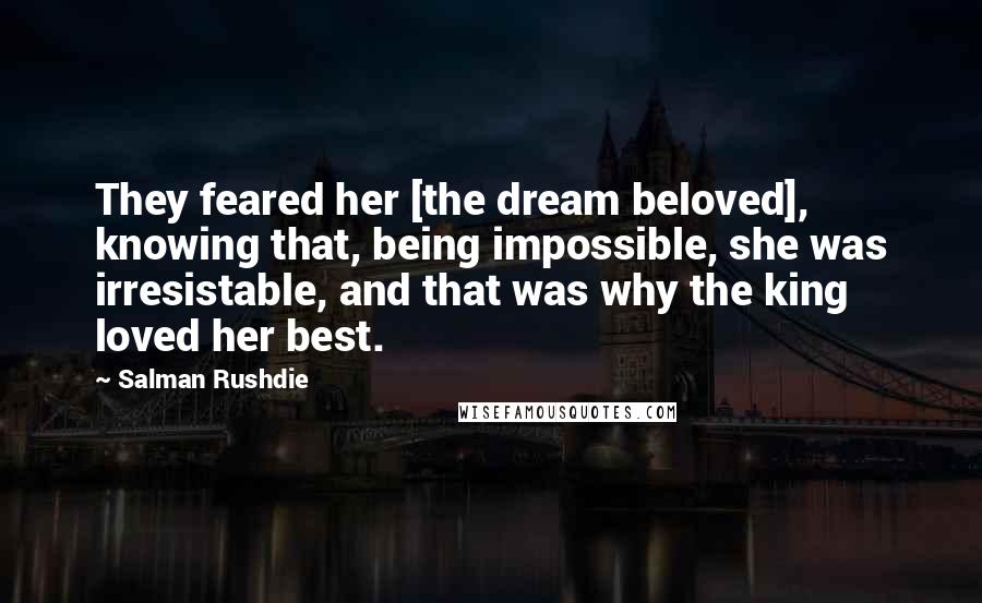 Salman Rushdie Quotes: They feared her [the dream beloved], knowing that, being impossible, she was irresistable, and that was why the king loved her best.