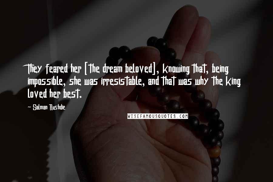 Salman Rushdie Quotes: They feared her [the dream beloved], knowing that, being impossible, she was irresistable, and that was why the king loved her best.