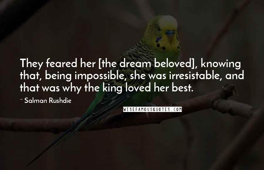 Salman Rushdie Quotes: They feared her [the dream beloved], knowing that, being impossible, she was irresistable, and that was why the king loved her best.