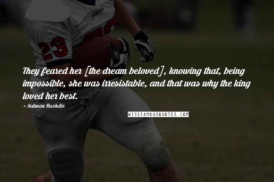 Salman Rushdie Quotes: They feared her [the dream beloved], knowing that, being impossible, she was irresistable, and that was why the king loved her best.