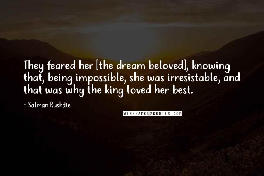 Salman Rushdie Quotes: They feared her [the dream beloved], knowing that, being impossible, she was irresistable, and that was why the king loved her best.