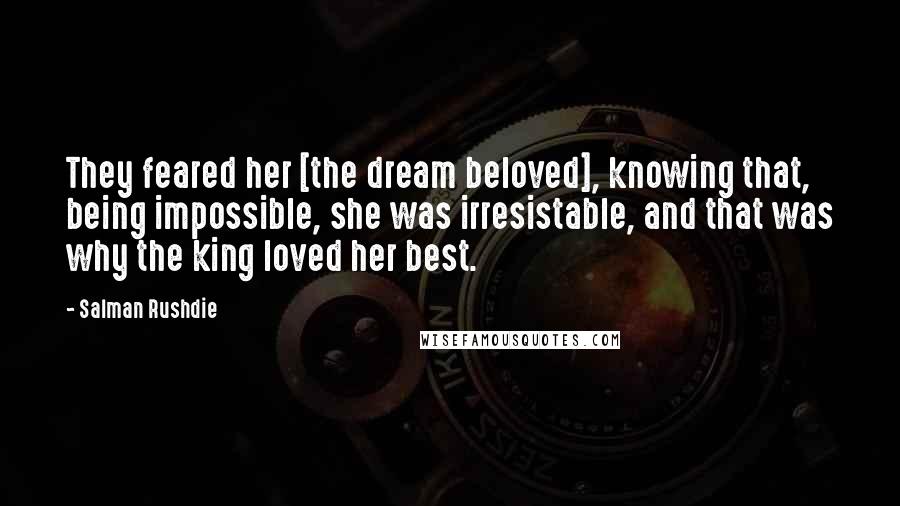 Salman Rushdie Quotes: They feared her [the dream beloved], knowing that, being impossible, she was irresistable, and that was why the king loved her best.