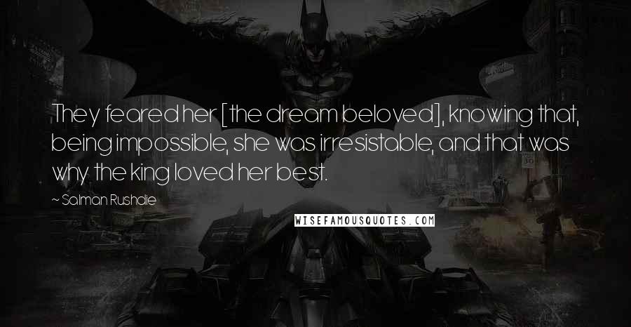 Salman Rushdie Quotes: They feared her [the dream beloved], knowing that, being impossible, she was irresistable, and that was why the king loved her best.