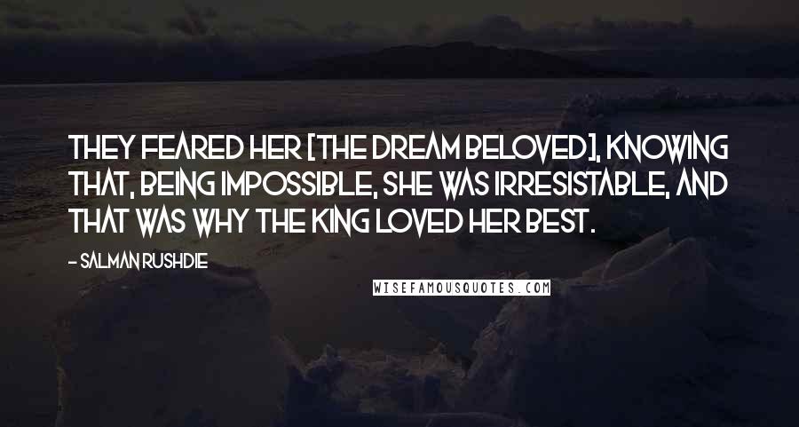 Salman Rushdie Quotes: They feared her [the dream beloved], knowing that, being impossible, she was irresistable, and that was why the king loved her best.