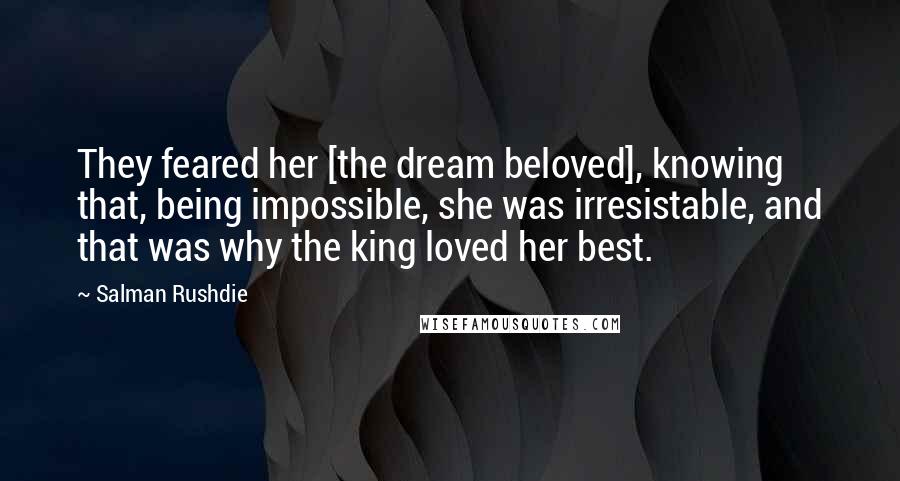 Salman Rushdie Quotes: They feared her [the dream beloved], knowing that, being impossible, she was irresistable, and that was why the king loved her best.