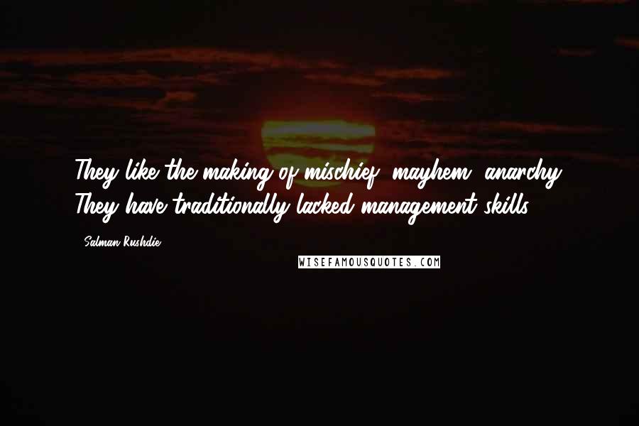 Salman Rushdie Quotes: They like the making of mischief, mayhem, anarchy. They have traditionally lacked management skills.
