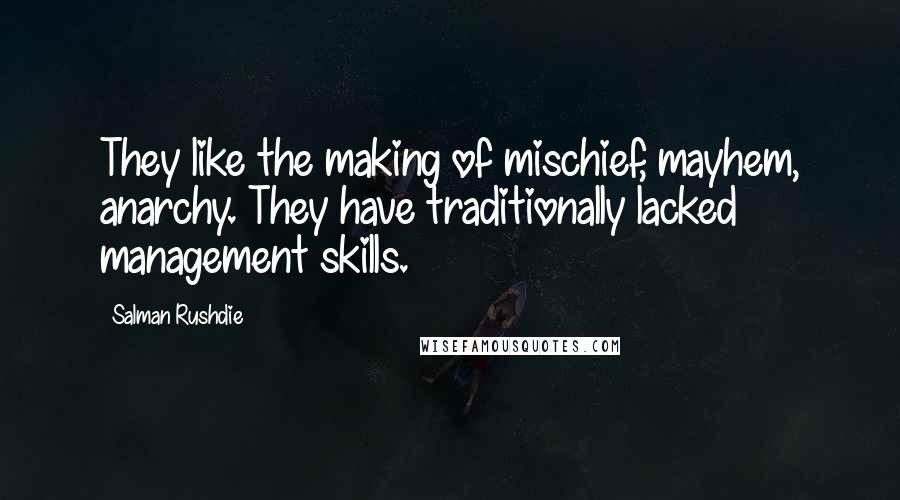 Salman Rushdie Quotes: They like the making of mischief, mayhem, anarchy. They have traditionally lacked management skills.