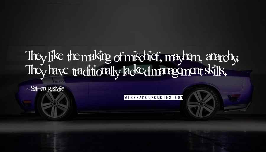 Salman Rushdie Quotes: They like the making of mischief, mayhem, anarchy. They have traditionally lacked management skills.