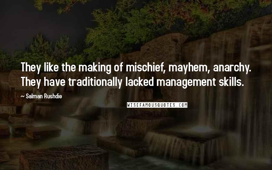 Salman Rushdie Quotes: They like the making of mischief, mayhem, anarchy. They have traditionally lacked management skills.